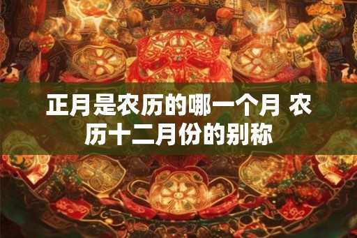 正月是农历的哪一个月 农历十二月份的别称
