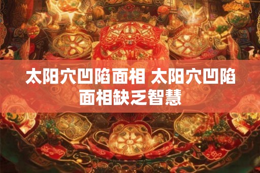 太阳穴凹陷面相 太阳穴凹陷面相缺乏智慧