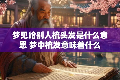 梦见给别人梳头发是什么意思 梦中梳发意味着什么