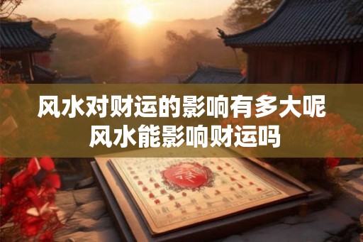 风水对财运的影响有多大呢 风水能影响财运吗