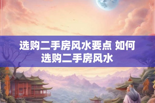 选购二手房风水要点 如何选购二手房风水