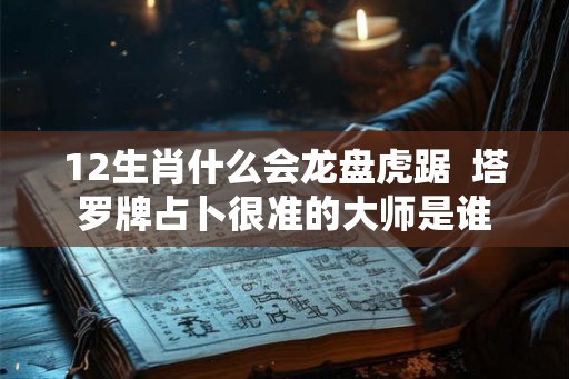 12生肖什么会龙盘虎踞  塔罗牌占卜很准的大师是谁