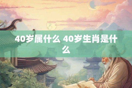 40岁属什么 40岁生肖是什么