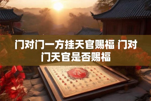 门对门一方挂天官赐福 门对门天官是否赐福