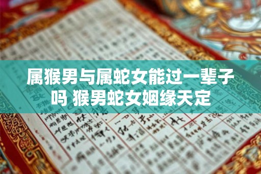 属猴男与属蛇女能过一辈子吗 猴男蛇女姻缘天定