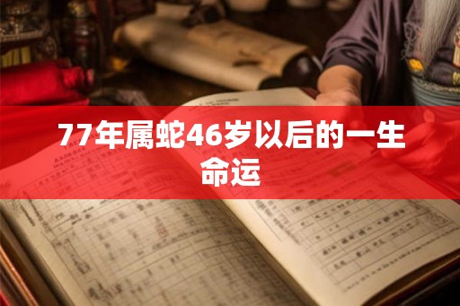 77年属蛇46岁以后的一生命运 77年属蛇46岁以后的一生命运