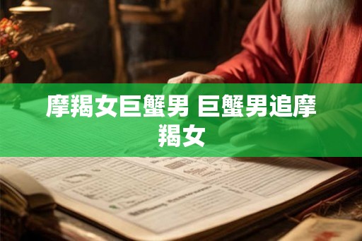 摩羯女巨蟹男 巨蟹男追摩羯女 摩羯女巨蟹男 巨蟹男追摩羯女