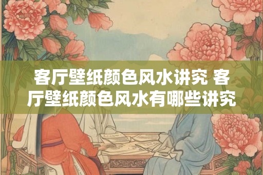 客厅壁纸颜色风水讲究 客厅壁纸颜色风水有哪些讲究