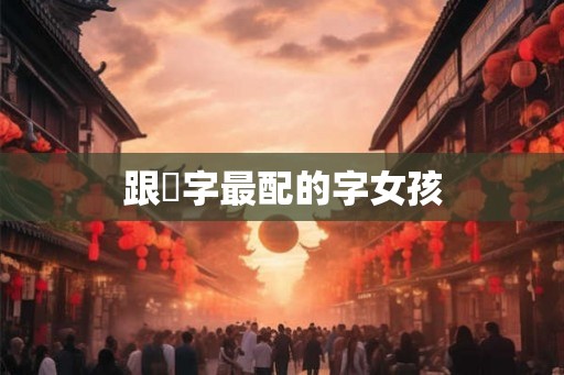 跟玥字最配的字女孩 跟玥字最配的字女孩
