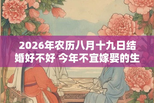 2026年农历八月十九日结婚好不好 今年不宜嫁娶的生肖