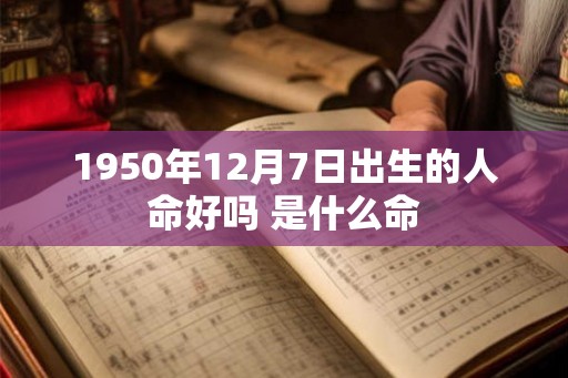 1950年12月7日出生的人命好吗 是什么命