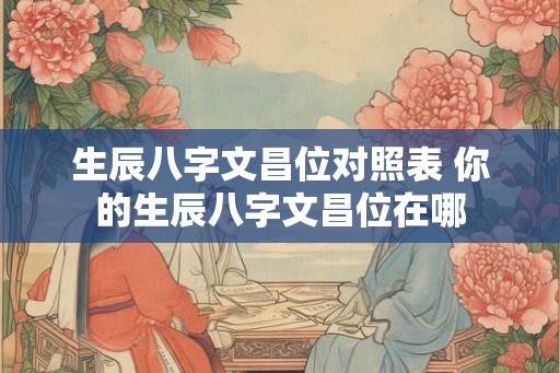 生辰八字文昌位对照表 你的生辰八字文昌位在哪