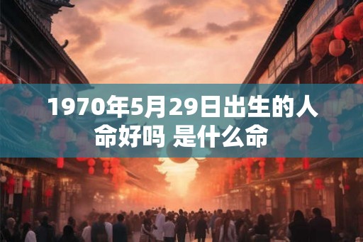 1970年5月29日出生的人命好吗 是什么命 1970年5月29日出生的人命好吗 是什么命