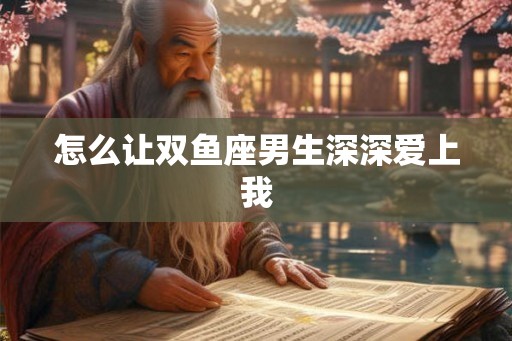 怎么让双鱼座男生深深爱上我