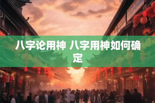 八字论用神 八字用神如何确定