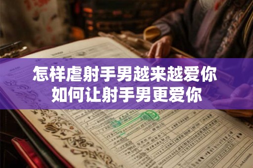怎样虐射手男越来越爱你 如何让射手男更爱你 怎样虐射手男越来越爱你 如何让射手男更爱你