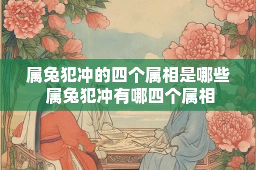 属兔犯冲的四个属相是哪些 属兔犯冲有哪四个属相
