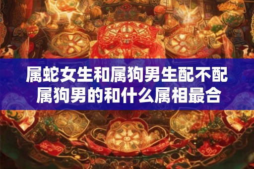 属蛇女生和属狗男生配不配 属狗男的和什么属相最合适 属蛇女生和属狗男生配不配 属狗男的和什么属相最合适