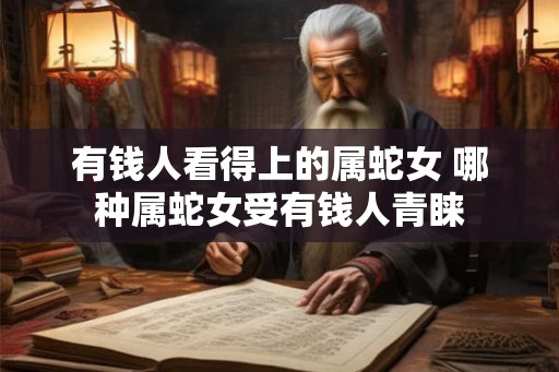 有钱人看得上的属蛇女 哪种属蛇女受有钱人青睐