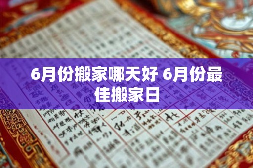 6月份搬家哪天好 6月份最佳搬家日