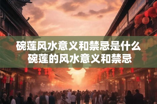 碗莲风水意义和禁忌是什么 碗莲的风水意义和禁忌