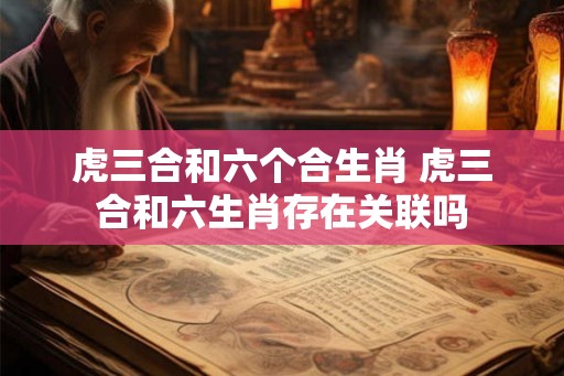 虎三合和六个合生肖 虎三合和六生肖存在关联吗