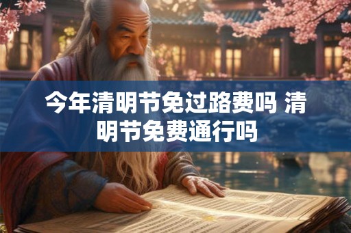 今年清明节免过路费吗 清明节免费通行吗