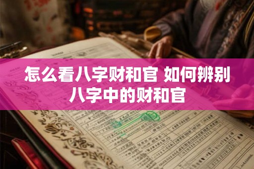 怎么看八字财和官 如何辨别八字中的财和官