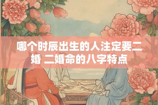 哪个时辰出生的人注定要二婚 二婚命的八字特点