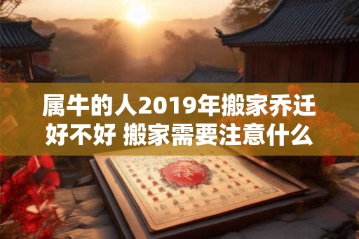 属牛的人2019年搬家乔迁好不好 搬家需要注意什么