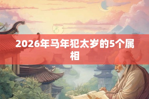 2026年马年犯太岁的5个属相 2026年马年犯太岁的5个属相
