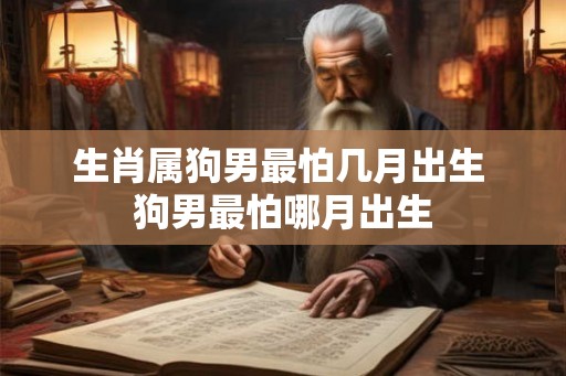 生肖属狗男最怕几月出生 狗男最怕哪月出生