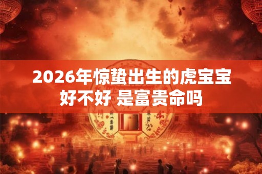 2026年惊蛰出生的虎宝宝好不好 是富贵命吗