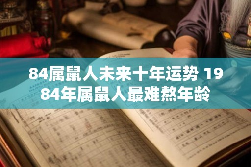 84属鼠人未来十年运势 1984年属鼠人最难熬年龄 84属鼠人未来十年运势 1984年属鼠人最难熬年龄