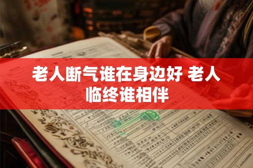 老人断气谁在身边好 老人临终谁相伴