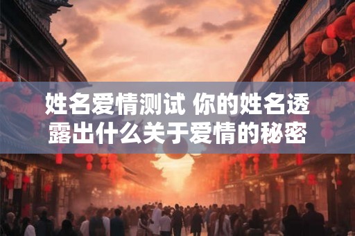 姓名爱情测试 你的姓名透露出什么关于爱情的秘密