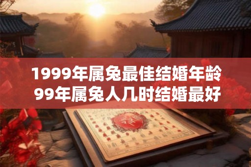1999年属兔最佳结婚年龄 99年属兔人几时结婚最好