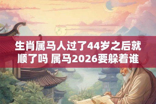 生肖属马人过了44岁之后就顺了吗 属马2026要躲着谁