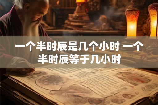 一个半时辰是几个小时 一个半时辰等于几小时 一个半时辰是几个小时 一个半时辰等于几小时