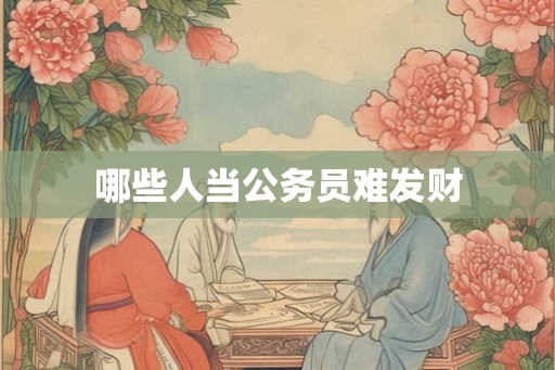 哪些人当公务员难发财 哪些人当公务员难发财