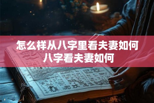 怎么样从八字里看夫妻如何 八字看夫妻如何 怎么样从八字里看夫妻如何 八字看夫妻如何