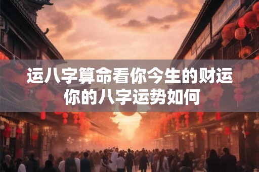 运八字算命看你今生的财运 你的八字运势如何