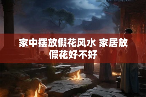 家中摆放假花风水 家居放假花好不好