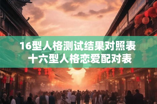 16型人格测试结果对照表 十六型人格恋爱配对表 16型人格测试结果对照表 十六型人格恋爱配对表