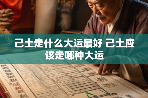 己土走什么大运最好 己土应该走哪种大运 己土走什么大运最好 己土应该走哪种大运