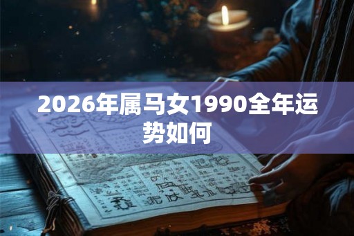 2026年属马女1990全年运势如何 2026年属马女1990全年运势如何