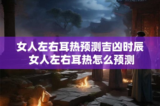 女人左右耳热预测吉凶时辰 女人左右耳热怎么预测