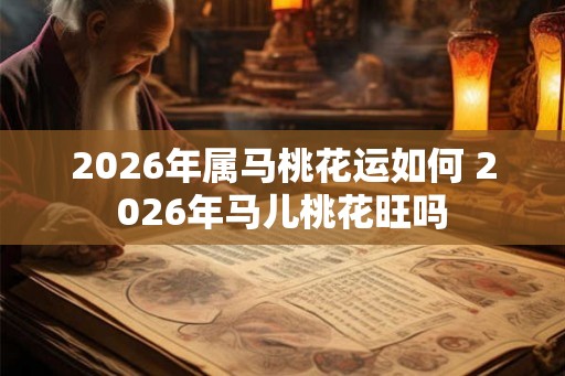 2026年属马桃花运如何 2026年马儿桃花旺吗
