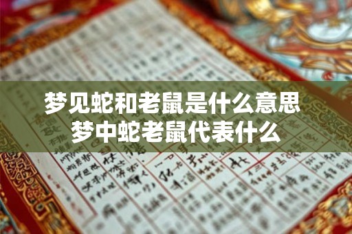 梦见蛇和老鼠是什么意思 梦中蛇老鼠代表什么 梦见蛇和老鼠是什么意思 梦中蛇老鼠代表什么