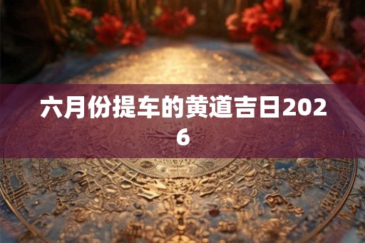 六月份提车的黄道吉日2026